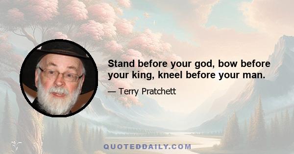 Stand before your god, bow before your king, kneel before your man.