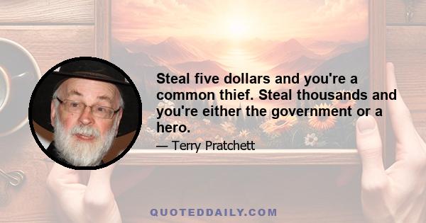 Steal five dollars and you're a common thief. Steal thousands and you're either the government or a hero.