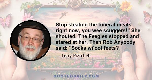 Stop stealing the funeral meats right now, you wee scuggers! She shouted. The Feegles stopped and stared at her. Then Rob Anybody said: Socks wi'oot feets?