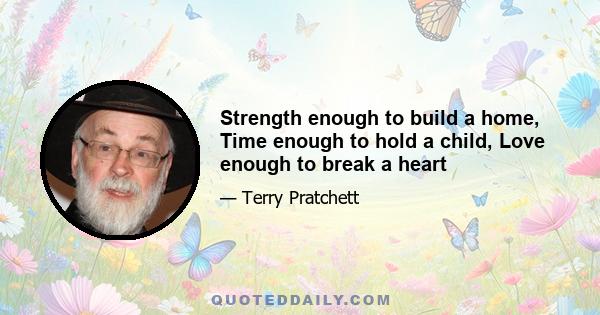 Strength enough to build a home, Time enough to hold a child, Love enough to break a heart