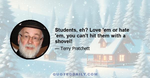 Students, eh? Love 'em or hate 'em, you can't hit them with a shovel!