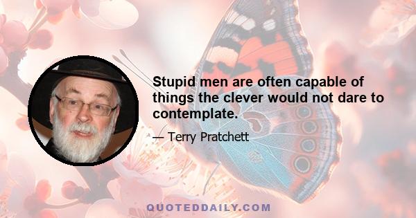 Stupid men are often capable of things the clever would not dare to contemplate.