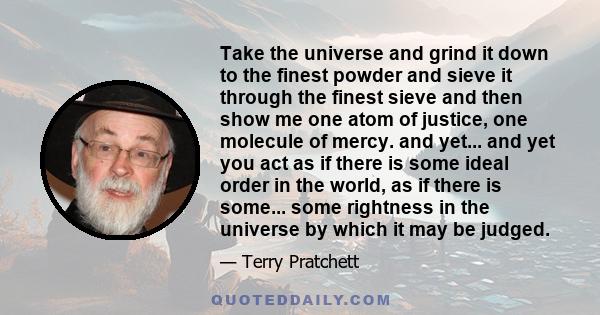 Take the universe and grind it down to the finest powder and sieve it through the finest sieve and then show me one atom of justice, one molecule of mercy. and yet... and yet you act as if there is some ideal order in