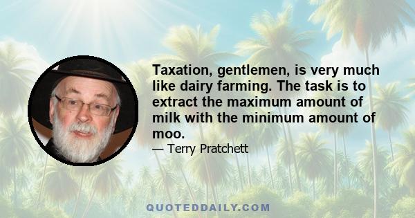 Taxation, gentlemen, is very much like dairy farming. The task is to extract the maximum amount of milk with the minimum amount of moo.