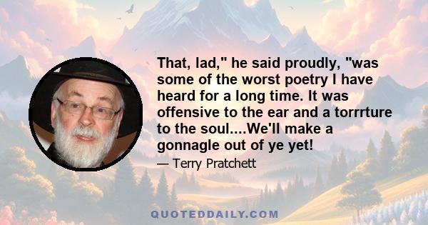 That, lad, he said proudly, was some of the worst poetry I have heard for a long time. It was offensive to the ear and a torrrture to the soul....We'll make a gonnagle out of ye yet!