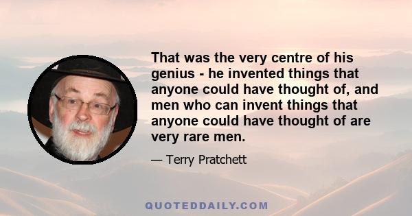 That was the very centre of his genius - he invented things that anyone could have thought of, and men who can invent things that anyone could have thought of are very rare men.