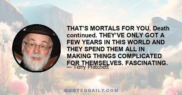 THAT’S MORTALS FOR YOU, Death continued. THEY’VE ONLY GOT A FEW YEARS IN THIS WORLD AND THEY SPEND THEM ALL IN MAKING THINGS COMPLICATED FOR THEMSELVES. FASCINATING.