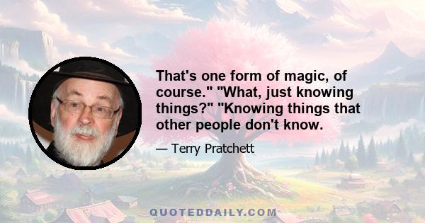 That's one form of magic, of course. What, just knowing things? Knowing things that other people don't know.