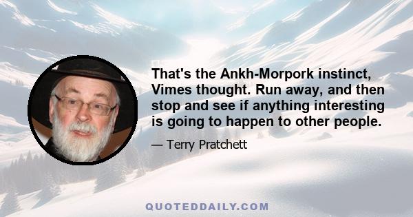 That's the Ankh-Morpork instinct, Vimes thought. Run away, and then stop and see if anything interesting is going to happen to other people.