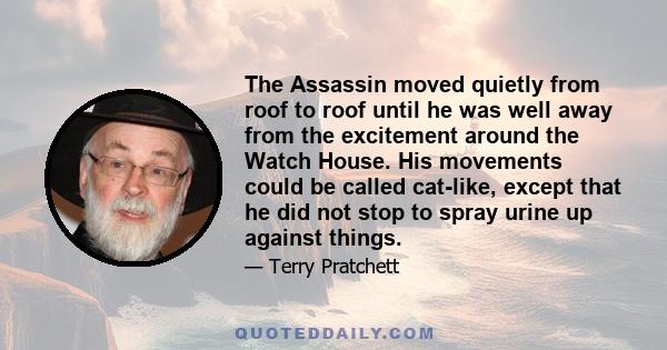 The Assassin moved quietly from roof to roof until he was well away from the excitement around the Watch House. His movements could be called cat-like, except that he did not stop to spray urine up against things.