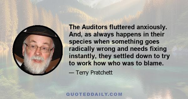 The Auditors fluttered anxiously. And, as always happens in their species when something goes radically wrong and needs fixing instantly, they settled down to try to work how who was to blame.