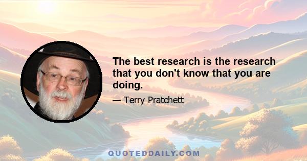 The best research is the research that you don't know that you are doing.