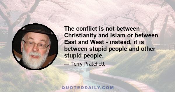 The conflict is not between Christianity and Islam or between East and West - instead, it is between stupid people and other stupid people.