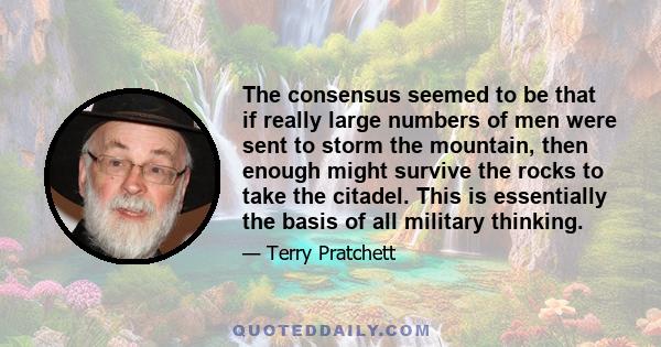 The consensus seemed to be that if really large numbers of men were sent to storm the mountain, then enough might survive the rocks to take the citadel. This is essentially the basis of all military thinking.