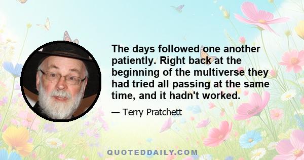 The days followed one another patiently. Right back at the beginning of the multiverse they had tried all passing at the same time, and it hadn't worked.