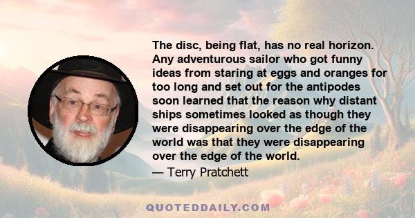 The disc, being flat, has no real horizon. Any adventurous sailor who got funny ideas from staring at eggs and oranges for too long and set out for the antipodes soon learned that the reason why distant ships sometimes