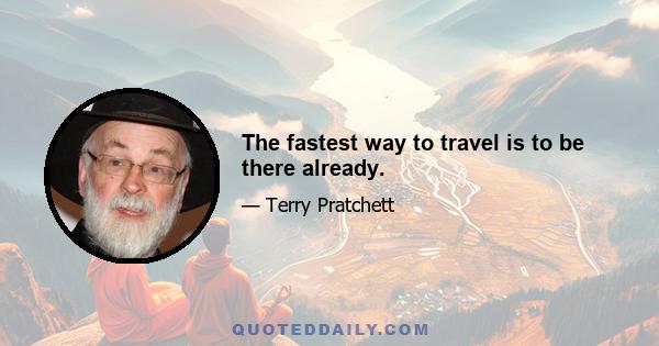 The fastest way to travel is to be there already.