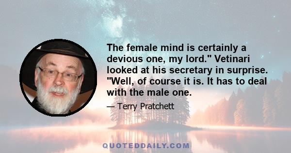 The female mind is certainly a devious one, my lord. Vetinari looked at his secretary in surprise. Well, of course it is. It has to deal with the male one.