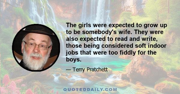 The girls were expected to grow up to be somebody's wife. They were also expected to read and write, those being considered soft indoor jobs that were too fiddly for the boys.