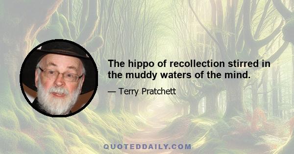 The hippo of recollection stirred in the muddy waters of the mind.