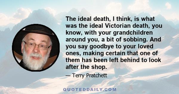 The ideal death, I think, is what was the ideal Victorian death, you know, with your grandchildren around you, a bit of sobbing. And you say goodbye to your loved ones, making certain that one of them has been left