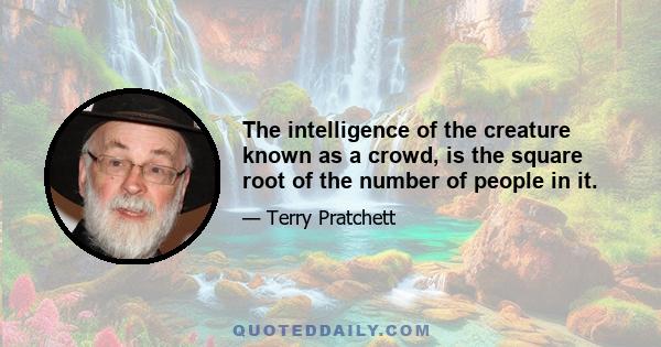 The intelligence of the creature known as a crowd, is the square root of the number of people in it.