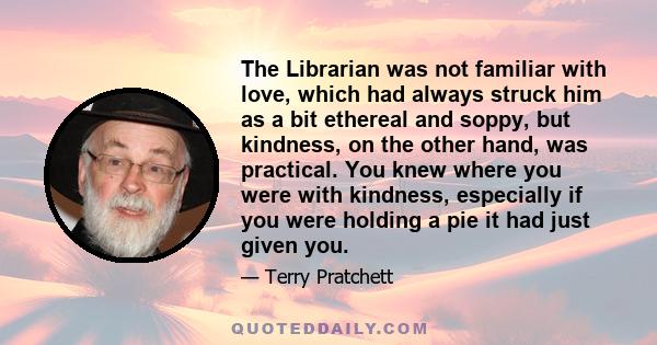 The Librarian was not familiar with love, which had always struck him as a bit ethereal and soppy, but kindness, on the other hand, was practical. You knew where you were with kindness, especially if you were holding a