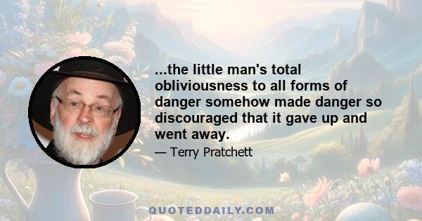 ...the little man's total obliviousness to all forms of danger somehow made danger so discouraged that it gave up and went away.