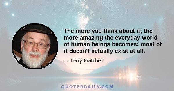 The more you think about it, the more amazing the everyday world of human beings becomes: most of it doesn't actually exist at all.