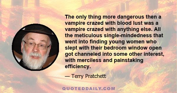 The only thing more dangerous then a vampire crazed with blood lust was a vampire crazed with anything else. All the meticulous single-mindedness that went into finding young women who slept with their bedroom window