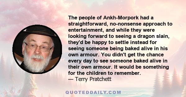 The people of Ankh-Morpork had a straightforward, no-nonsense approach to entertainment, and while they were looking forward to seeing a dragon slain, they'd be happy to settle instead for seeing someone being baked