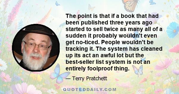 The point is that if a book that had been published three years ago started to sell twice as many all of a sudden it probably wouldn't even get no­ticed. People wouldn't be tracking it. The system has cleaned up its act 