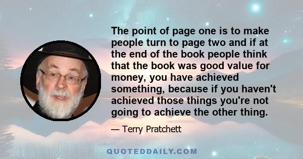 The point of page one is to make people turn to page two and if at the end of the book people think that the book was good value for money, you have achieved something, because if you haven't achieved those things