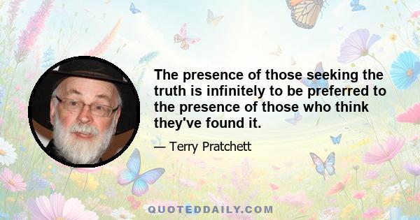 The presence of those seeking the truth is infinitely to be preferred to the presence of those who think they've found it.