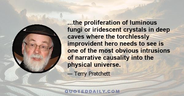 ...the proliferation of luminous fungi or iridescent crystals in deep caves where the torchlessly improvident hero needs to see is one of the most obvious intrusions of narrative causality into the physical universe.