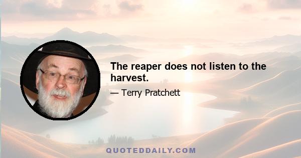 The reaper does not listen to the harvest.