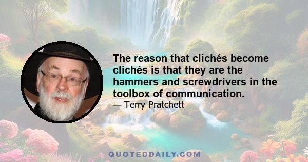 The reason that clichés become clichés is that they are the hammers and screwdrivers in the toolbox of communication.