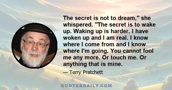 The secret is not to dream, she whispered. The secret is to wake up. Waking up is harder. I have woken up and I am real. I know where I come from and I know where I'm going. You cannot fool me any more. Or touch me. Or