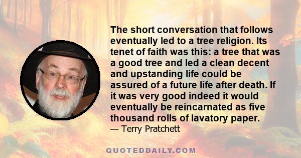 The short conversation that follows eventually led to a tree religion. Its tenet of faith was this: a tree that was a good tree and led a clean decent and upstanding life could be assured of a future life after death.