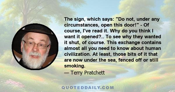 The sign, which says: Do not, under any circumstances, open this door! - Of course, I've read it. Why do you think I want it opened?.. To see why they wanted it shut, of course. This exchange contains almost all you