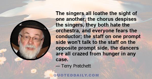 The singers all loathe the sight of one another, the chorus despises the singers, they both hate the orchestra, and everyone fears the conductor; the staff on one prompt side won't talk to the staff on the opposite