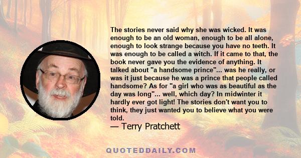 The stories never said why she was wicked. It was enough to be an old woman, enough to be all alone, enough to look strange because you have no teeth. It was enough to be called a witch. If it came to that, the book