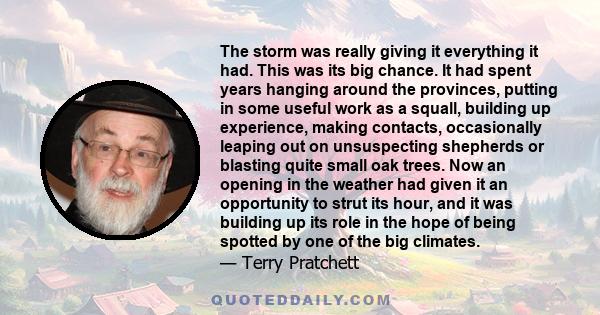 The storm was really giving it everything it had. This was its big chance. It had spent years hanging around the provinces, putting in some useful work as a squall, building up experience, making contacts, occasionally