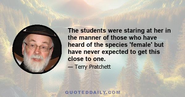 The students were staring at her in the manner of those who have heard of the species 'female' but have never expected to get this close to one.