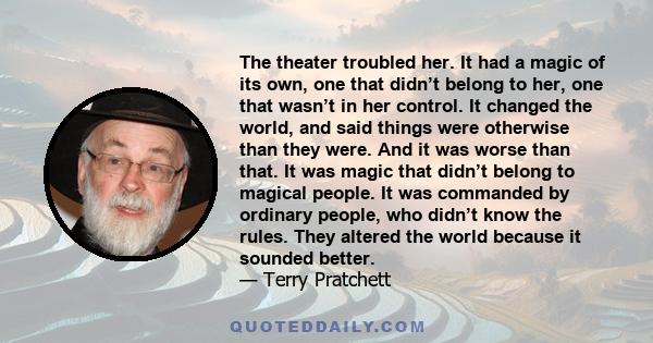 The theater troubled her. It had a magic of its own, one that didn’t belong to her, one that wasn’t in her control. It changed the world, and said things were otherwise than they were. And it was worse than that. It was 