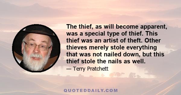 The thief, as will become apparent, was a special type of thief. This thief was an artist of theft. Other thieves merely stole everything that was not nailed down, but this thief stole the nails as well.