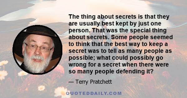 The thing about secrets is that they are usually best kept by just one person. That was the special thing about secrets. Some people seemed to think that the best way to keep a secret was to tell as many people as