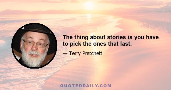 The thing about stories is you have to pick the ones that last.