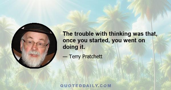 The trouble with thinking was that, once you started, you went on doing it.