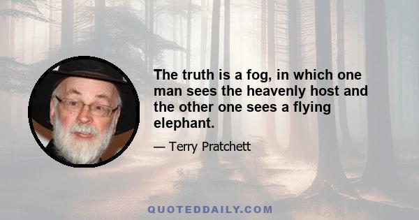 The truth is a fog, in which one man sees the heavenly host and the other one sees a flying elephant.